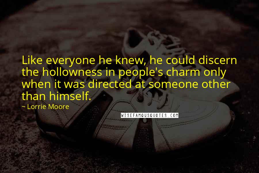 Lorrie Moore Quotes: Like everyone he knew, he could discern the hollowness in people's charm only when it was directed at someone other than himself.