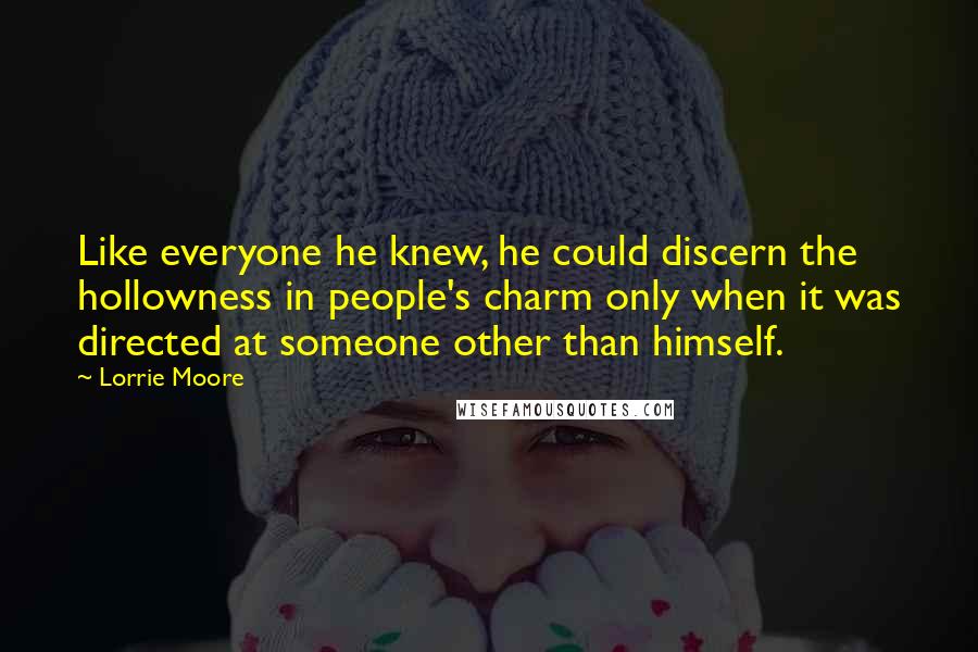 Lorrie Moore Quotes: Like everyone he knew, he could discern the hollowness in people's charm only when it was directed at someone other than himself.