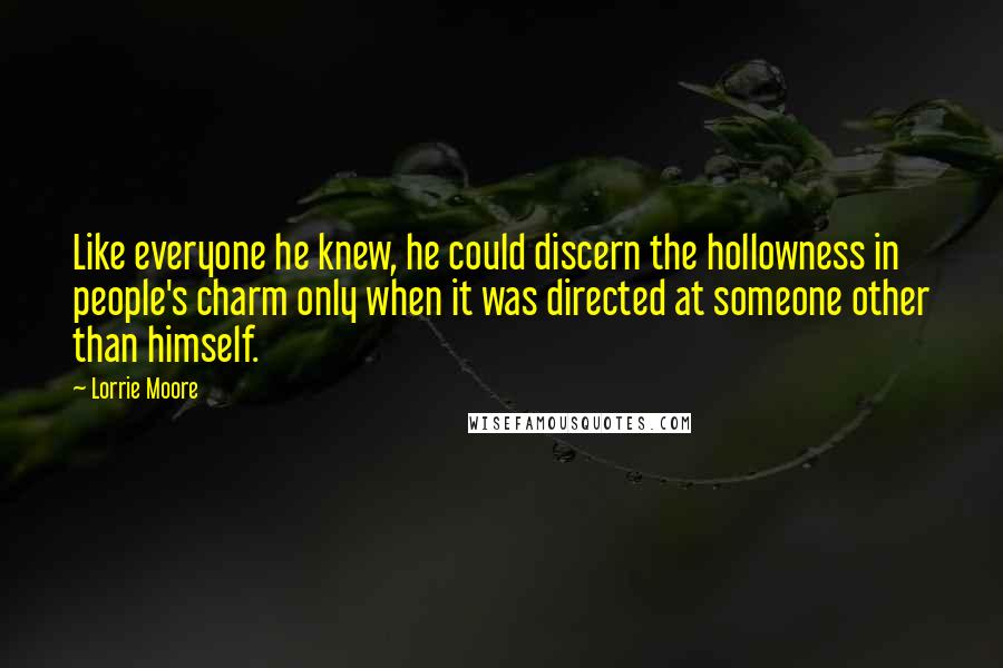 Lorrie Moore Quotes: Like everyone he knew, he could discern the hollowness in people's charm only when it was directed at someone other than himself.