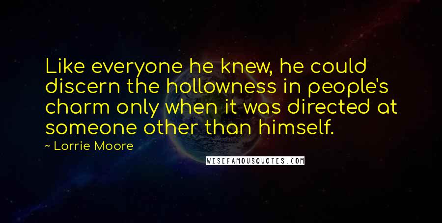 Lorrie Moore Quotes: Like everyone he knew, he could discern the hollowness in people's charm only when it was directed at someone other than himself.