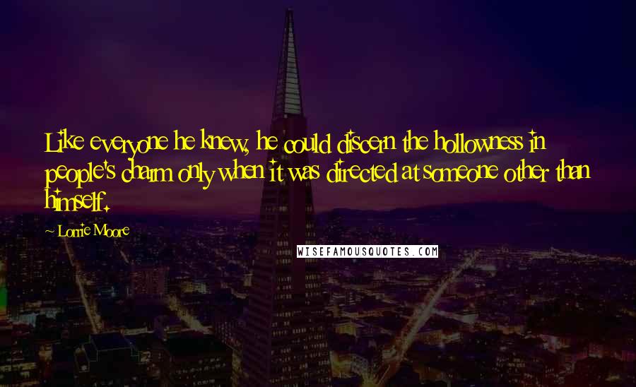 Lorrie Moore Quotes: Like everyone he knew, he could discern the hollowness in people's charm only when it was directed at someone other than himself.