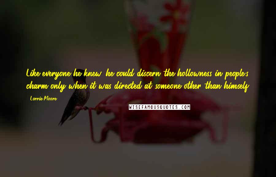 Lorrie Moore Quotes: Like everyone he knew, he could discern the hollowness in people's charm only when it was directed at someone other than himself.