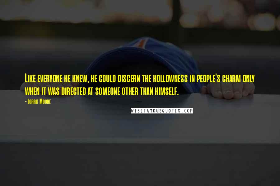 Lorrie Moore Quotes: Like everyone he knew, he could discern the hollowness in people's charm only when it was directed at someone other than himself.