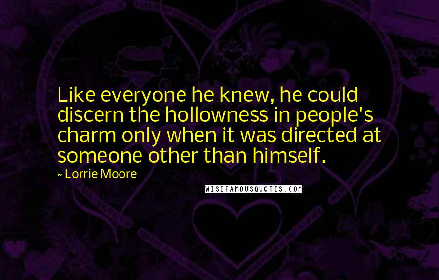 Lorrie Moore Quotes: Like everyone he knew, he could discern the hollowness in people's charm only when it was directed at someone other than himself.