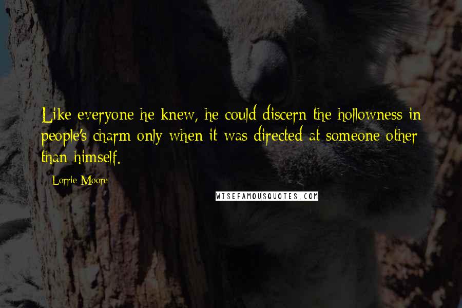 Lorrie Moore Quotes: Like everyone he knew, he could discern the hollowness in people's charm only when it was directed at someone other than himself.