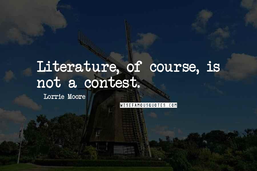 Lorrie Moore Quotes: Literature, of course, is not a contest.