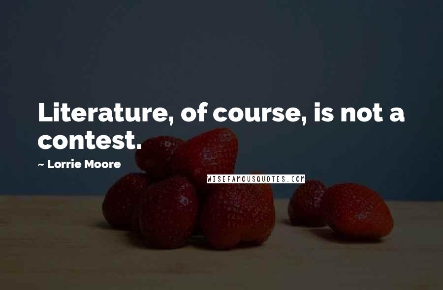 Lorrie Moore Quotes: Literature, of course, is not a contest.