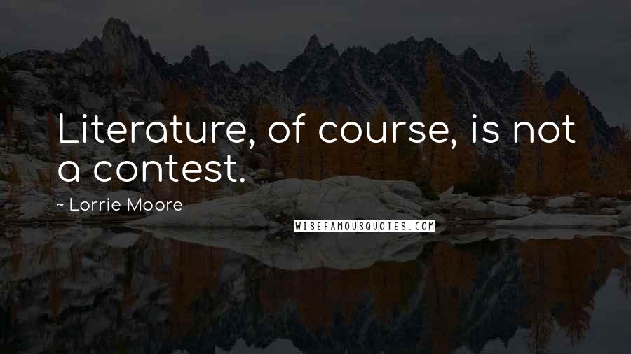 Lorrie Moore Quotes: Literature, of course, is not a contest.