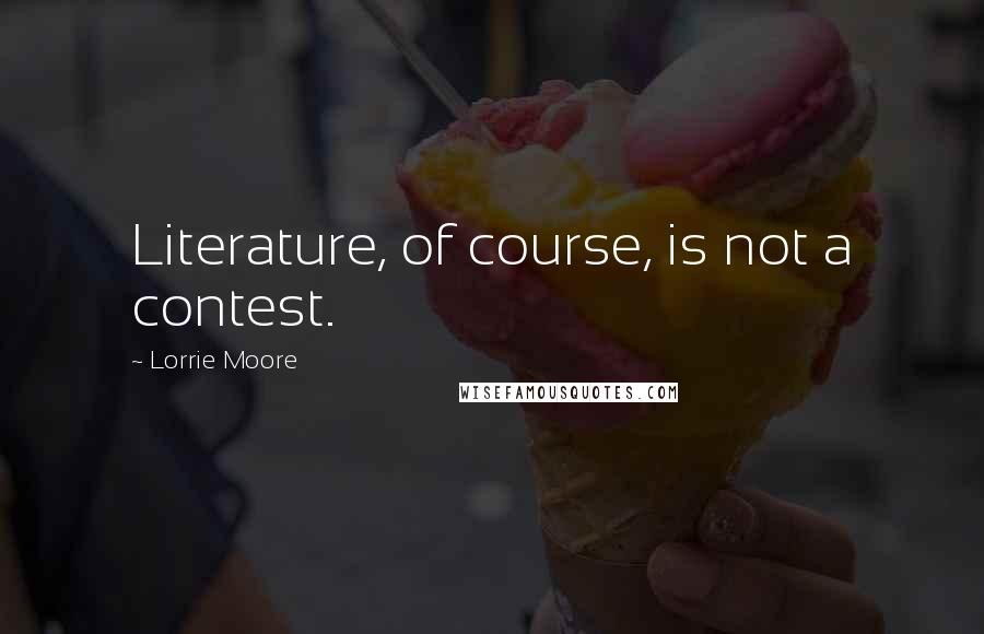 Lorrie Moore Quotes: Literature, of course, is not a contest.