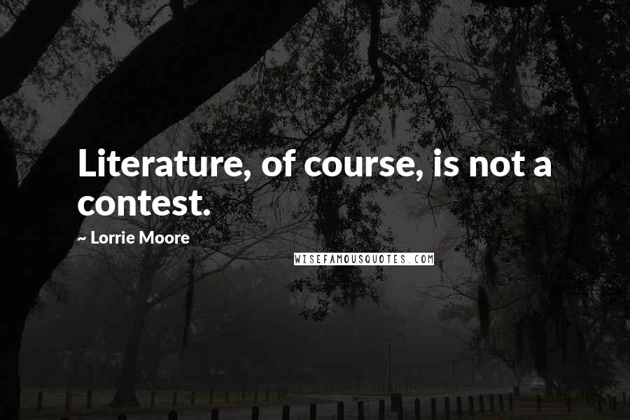 Lorrie Moore Quotes: Literature, of course, is not a contest.