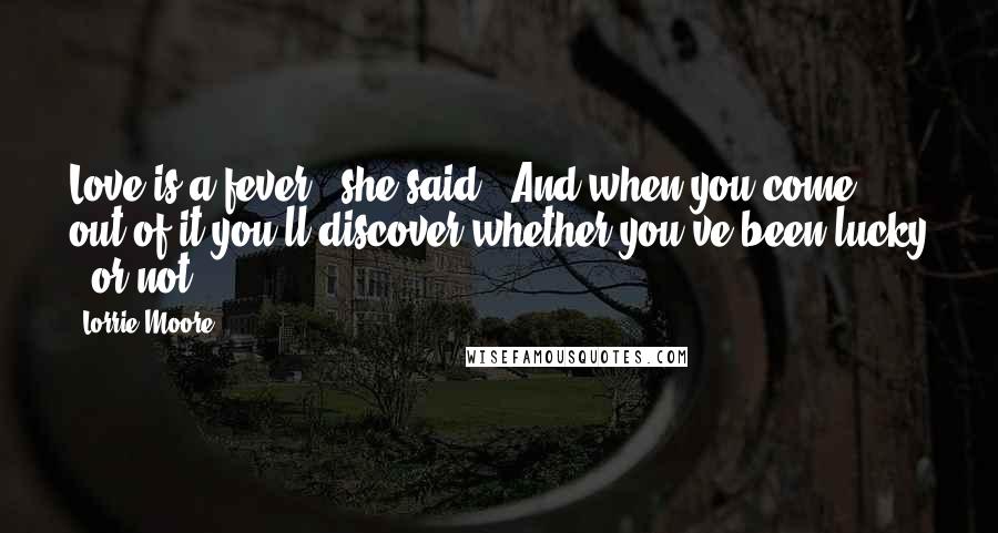 Lorrie Moore Quotes: Love is a fever," she said. "And when you come out of it you'll discover whether you've been lucky - or not.