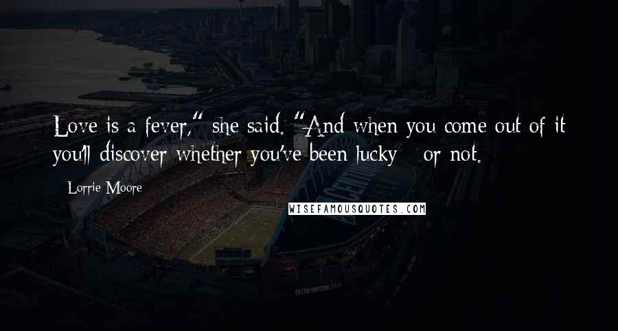 Lorrie Moore Quotes: Love is a fever," she said. "And when you come out of it you'll discover whether you've been lucky - or not.