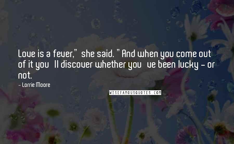 Lorrie Moore Quotes: Love is a fever," she said. "And when you come out of it you'll discover whether you've been lucky - or not.