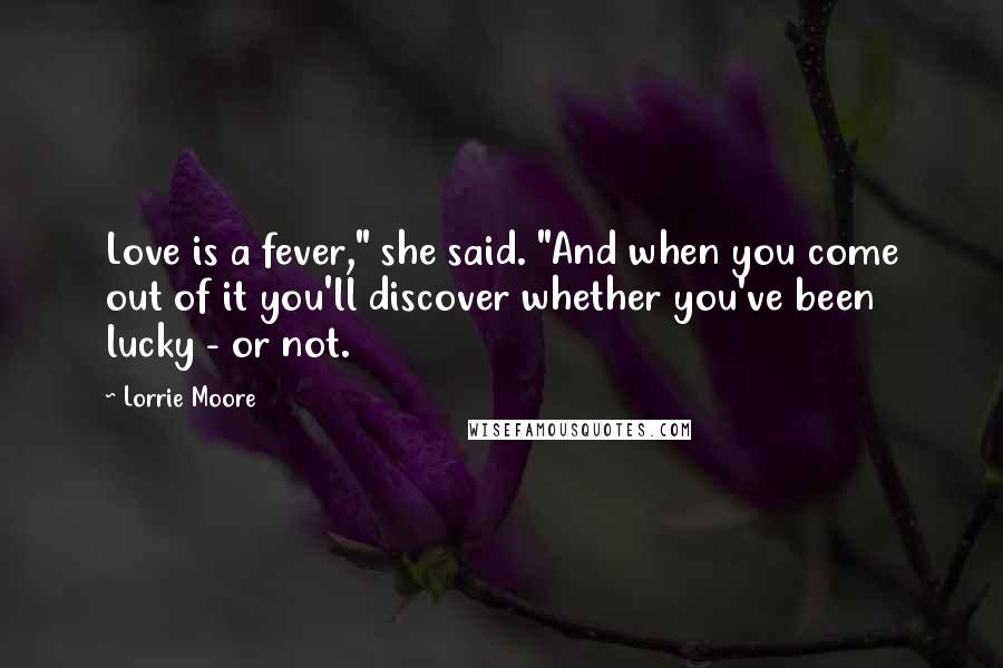 Lorrie Moore Quotes: Love is a fever," she said. "And when you come out of it you'll discover whether you've been lucky - or not.