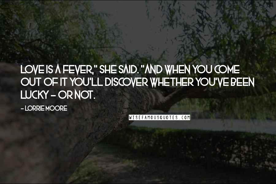 Lorrie Moore Quotes: Love is a fever," she said. "And when you come out of it you'll discover whether you've been lucky - or not.