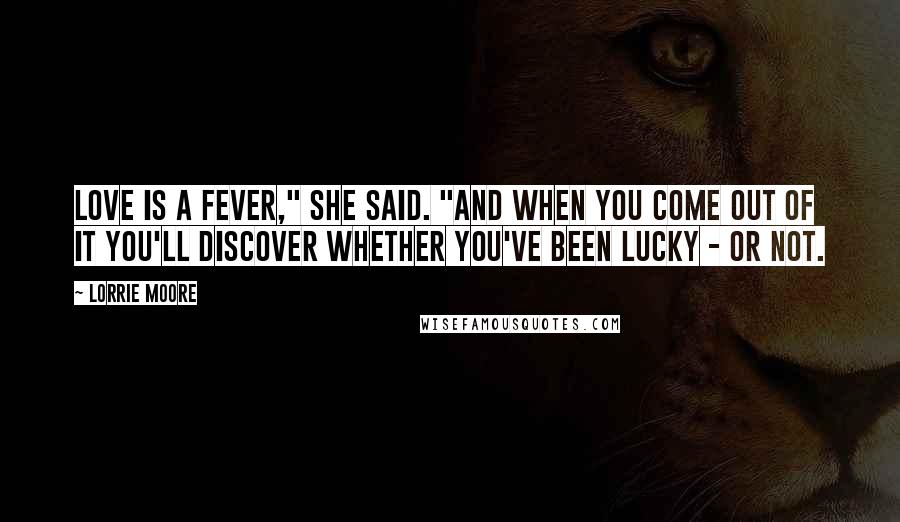 Lorrie Moore Quotes: Love is a fever," she said. "And when you come out of it you'll discover whether you've been lucky - or not.