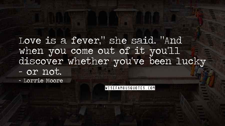 Lorrie Moore Quotes: Love is a fever," she said. "And when you come out of it you'll discover whether you've been lucky - or not.