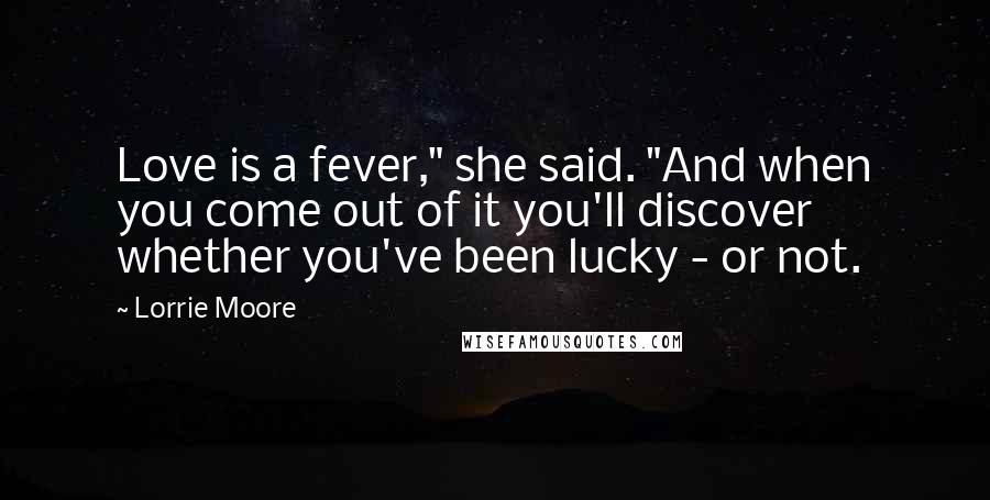 Lorrie Moore Quotes: Love is a fever," she said. "And when you come out of it you'll discover whether you've been lucky - or not.