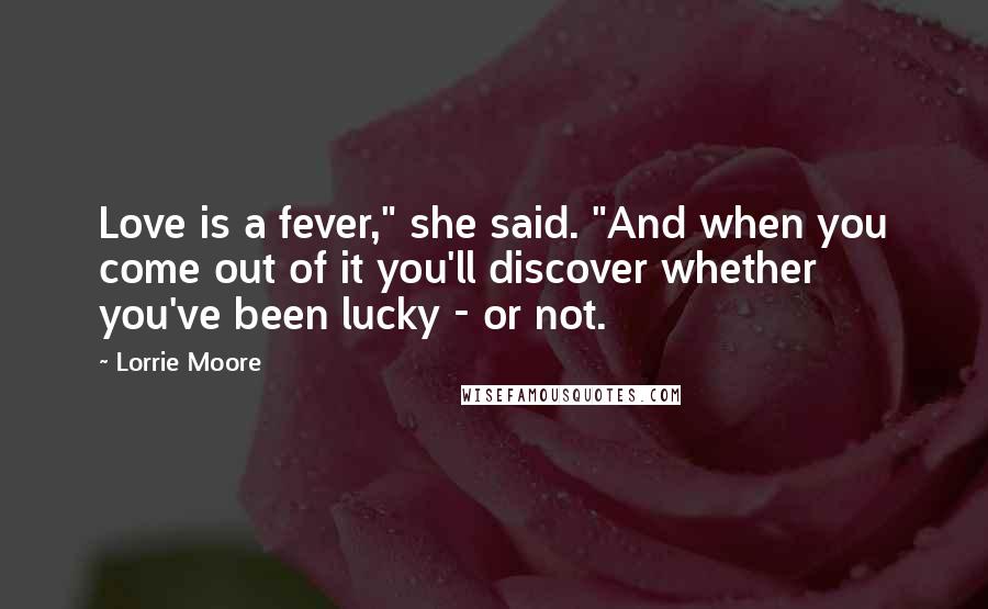 Lorrie Moore Quotes: Love is a fever," she said. "And when you come out of it you'll discover whether you've been lucky - or not.