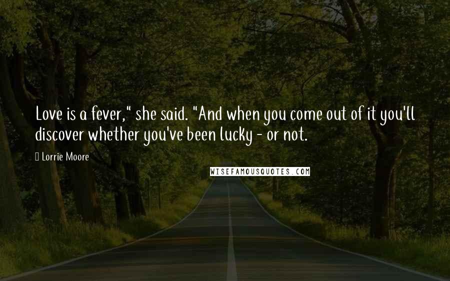 Lorrie Moore Quotes: Love is a fever," she said. "And when you come out of it you'll discover whether you've been lucky - or not.