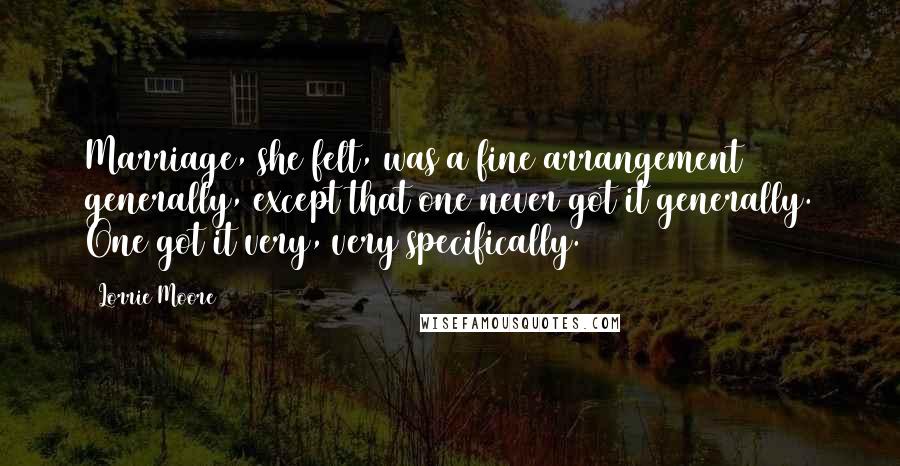 Lorrie Moore Quotes: Marriage, she felt, was a fine arrangement generally, except that one never got it generally. One got it very, very specifically.