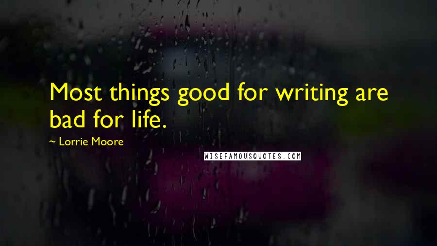 Lorrie Moore Quotes: Most things good for writing are bad for life.