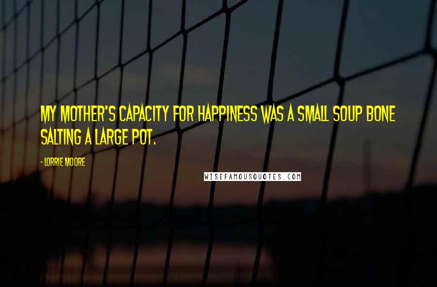 Lorrie Moore Quotes: My mother's capacity for happiness was a small soup bone salting a large pot.