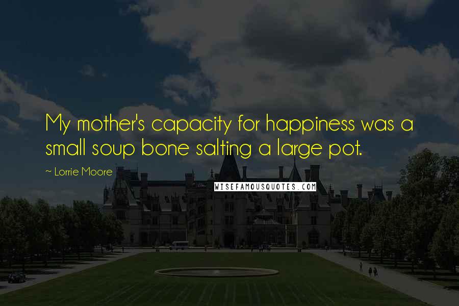 Lorrie Moore Quotes: My mother's capacity for happiness was a small soup bone salting a large pot.