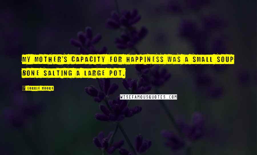 Lorrie Moore Quotes: My mother's capacity for happiness was a small soup bone salting a large pot.