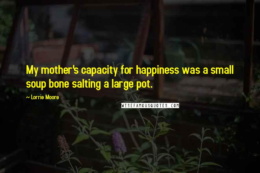 Lorrie Moore Quotes: My mother's capacity for happiness was a small soup bone salting a large pot.