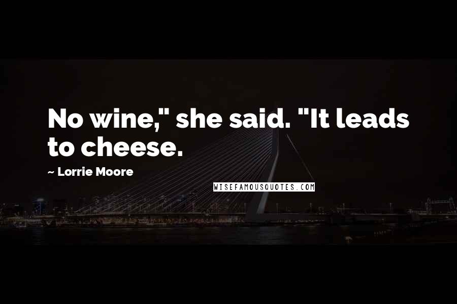 Lorrie Moore Quotes: No wine," she said. "It leads to cheese.