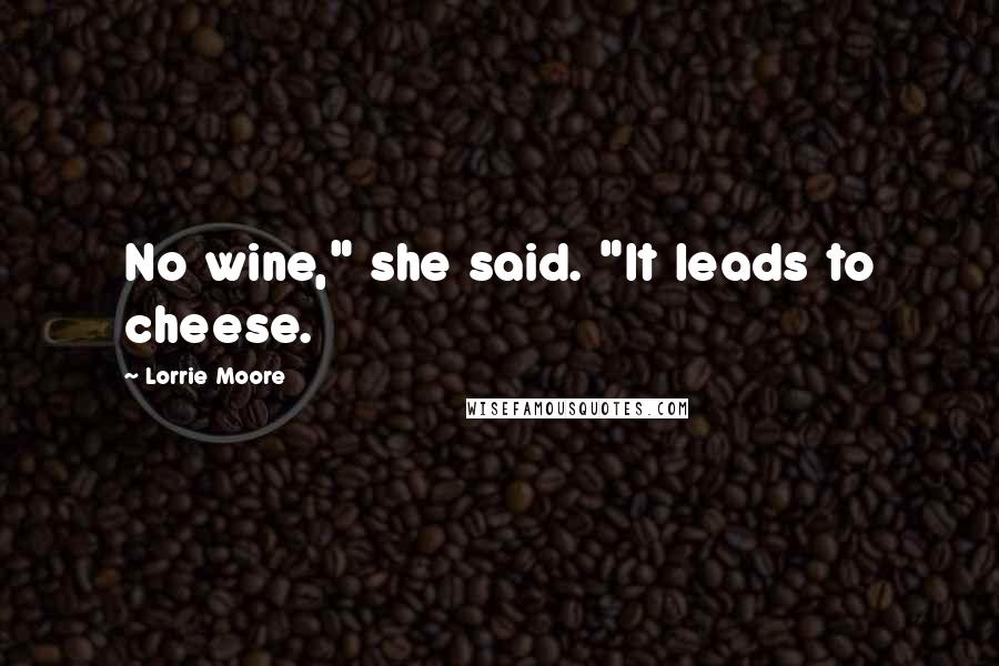 Lorrie Moore Quotes: No wine," she said. "It leads to cheese.