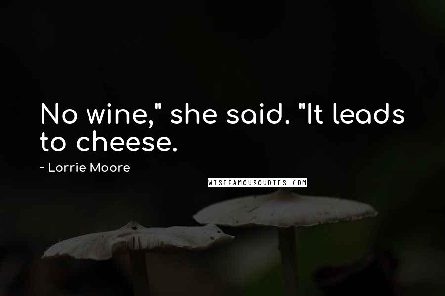 Lorrie Moore Quotes: No wine," she said. "It leads to cheese.