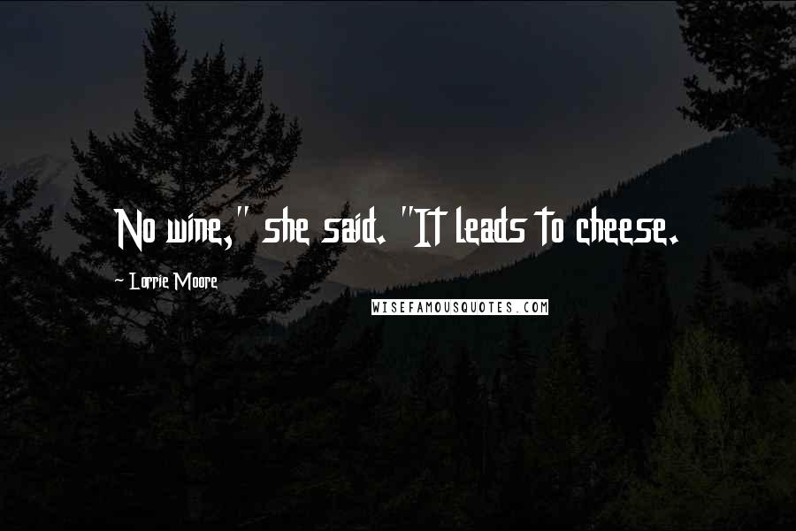 Lorrie Moore Quotes: No wine," she said. "It leads to cheese.