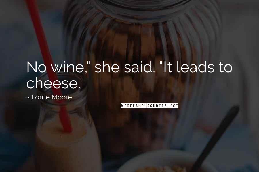 Lorrie Moore Quotes: No wine," she said. "It leads to cheese.