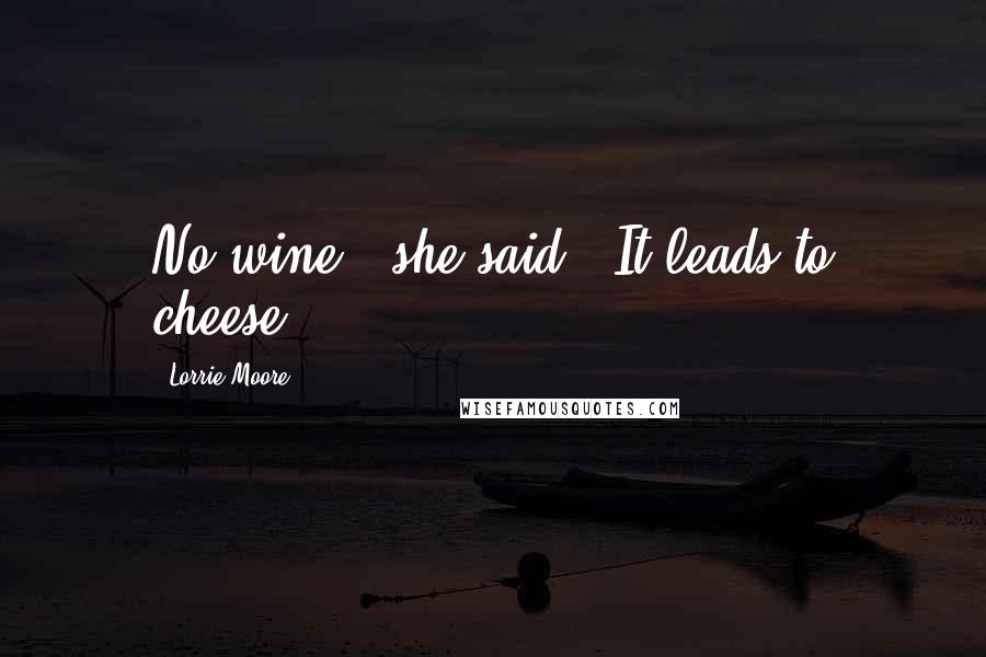 Lorrie Moore Quotes: No wine," she said. "It leads to cheese.