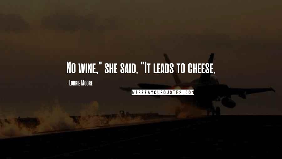 Lorrie Moore Quotes: No wine," she said. "It leads to cheese.
