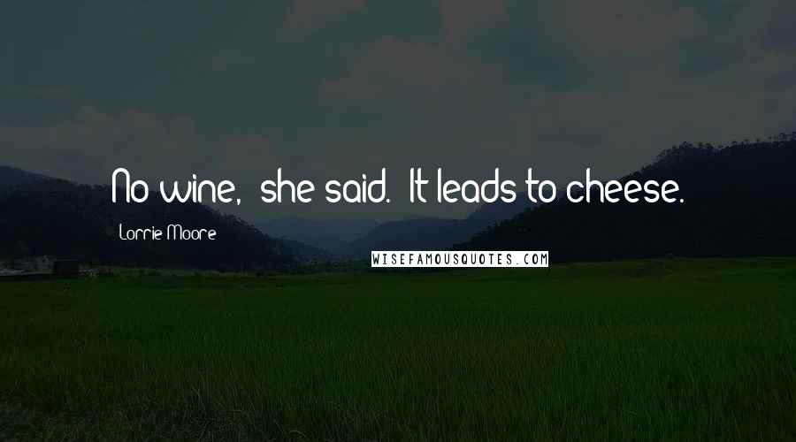 Lorrie Moore Quotes: No wine," she said. "It leads to cheese.