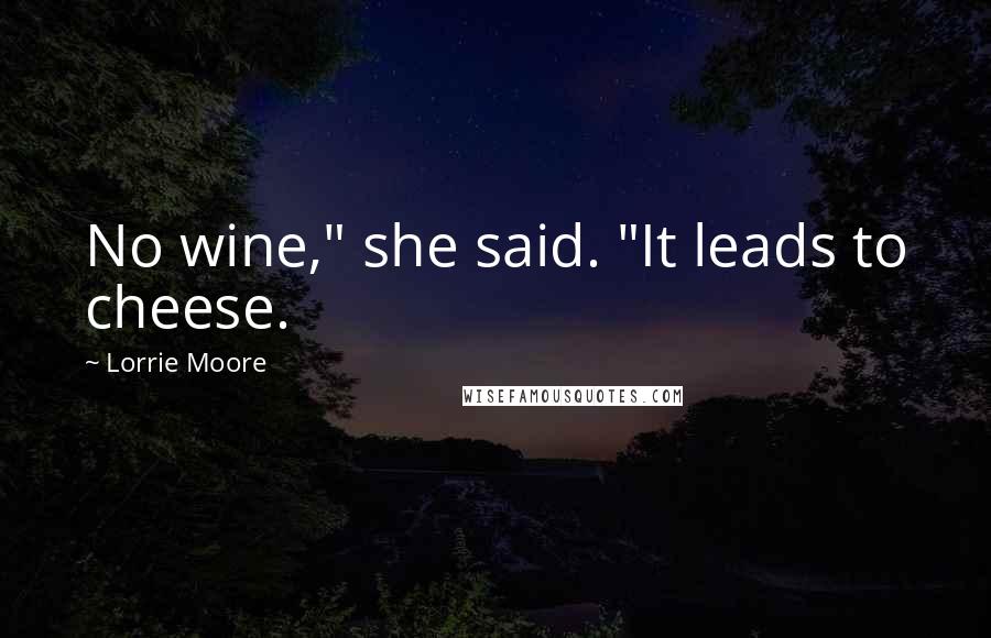 Lorrie Moore Quotes: No wine," she said. "It leads to cheese.