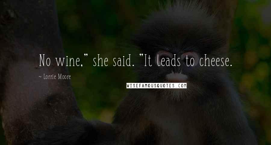 Lorrie Moore Quotes: No wine," she said. "It leads to cheese.