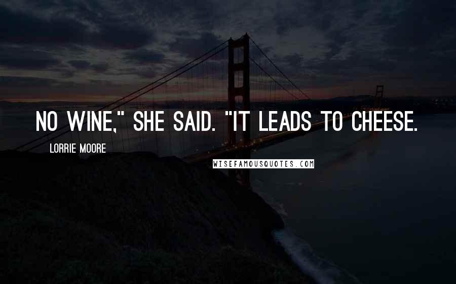 Lorrie Moore Quotes: No wine," she said. "It leads to cheese.