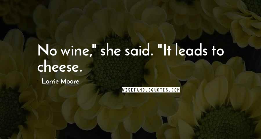 Lorrie Moore Quotes: No wine," she said. "It leads to cheese.