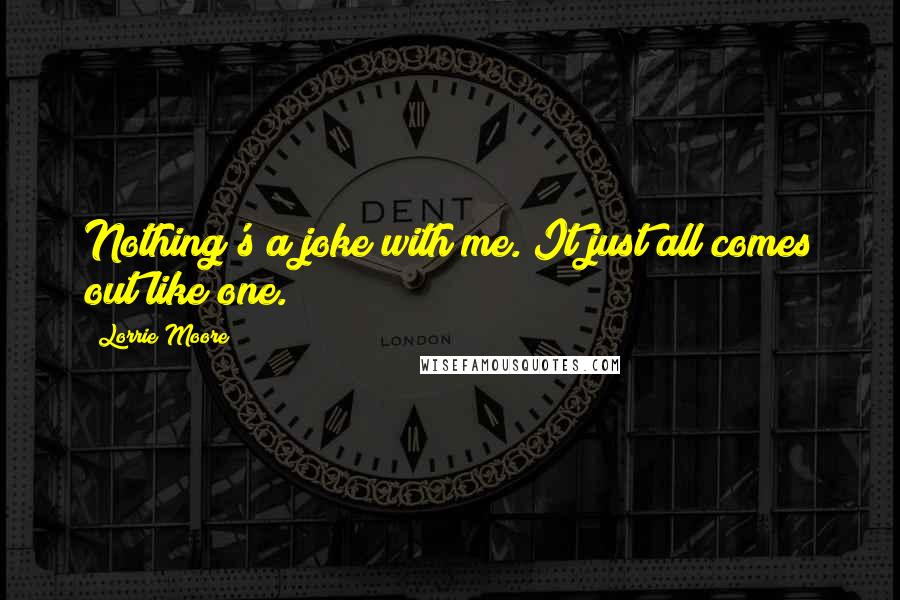 Lorrie Moore Quotes: Nothing's a joke with me. It just all comes out like one.