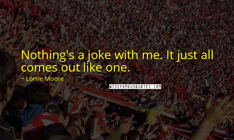 Lorrie Moore Quotes: Nothing's a joke with me. It just all comes out like one.