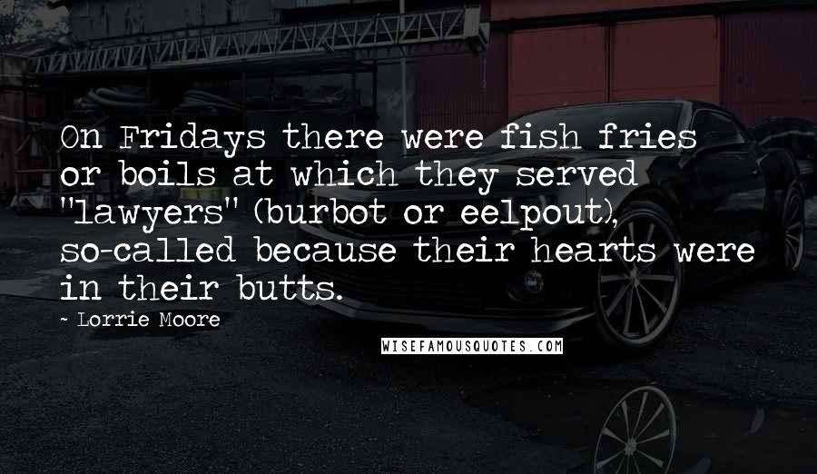 Lorrie Moore Quotes: On Fridays there were fish fries or boils at which they served "lawyers" (burbot or eelpout), so-called because their hearts were in their butts.