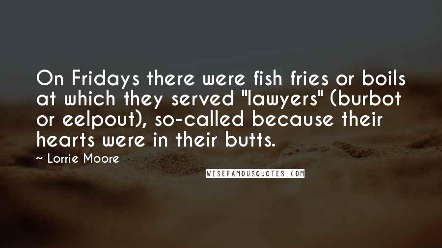 Lorrie Moore Quotes: On Fridays there were fish fries or boils at which they served "lawyers" (burbot or eelpout), so-called because their hearts were in their butts.