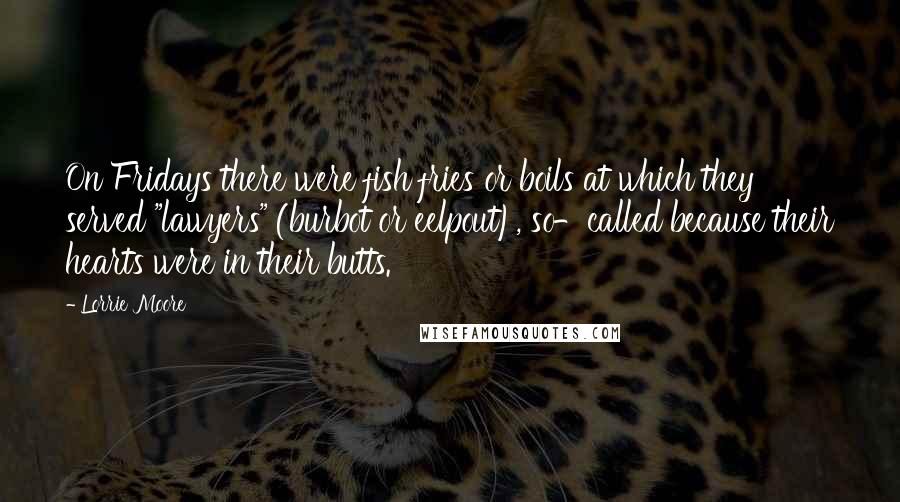 Lorrie Moore Quotes: On Fridays there were fish fries or boils at which they served "lawyers" (burbot or eelpout), so-called because their hearts were in their butts.