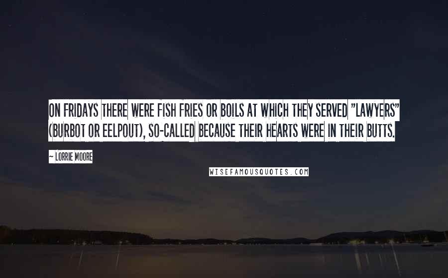 Lorrie Moore Quotes: On Fridays there were fish fries or boils at which they served "lawyers" (burbot or eelpout), so-called because their hearts were in their butts.