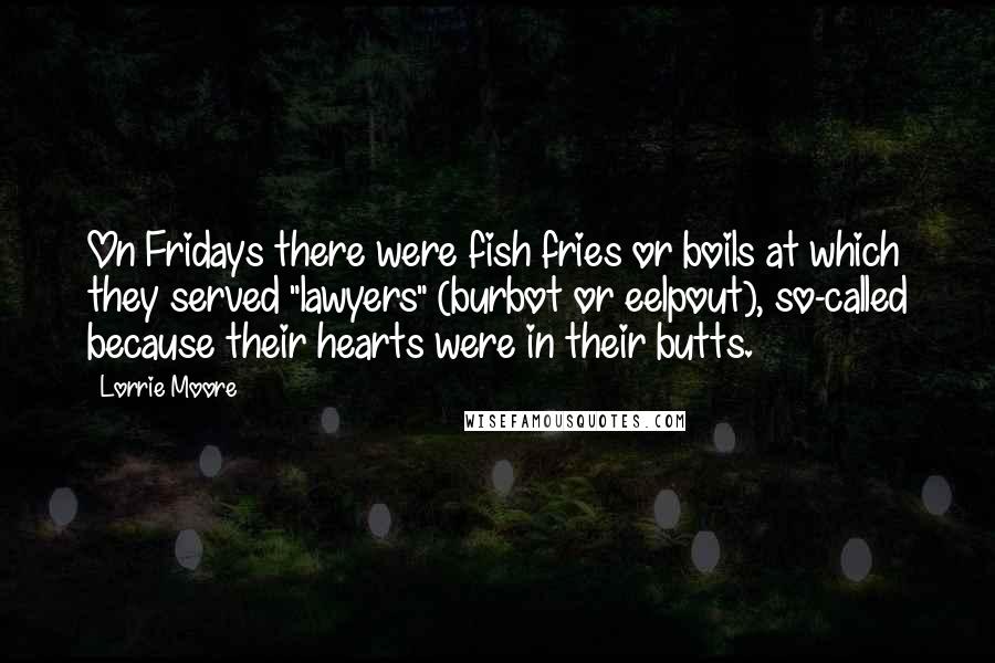 Lorrie Moore Quotes: On Fridays there were fish fries or boils at which they served "lawyers" (burbot or eelpout), so-called because their hearts were in their butts.