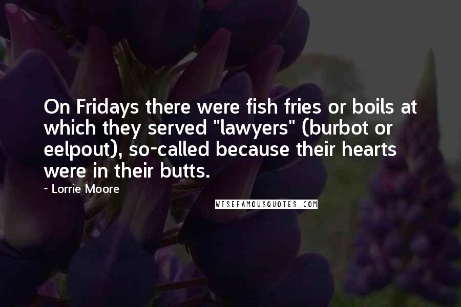 Lorrie Moore Quotes: On Fridays there were fish fries or boils at which they served "lawyers" (burbot or eelpout), so-called because their hearts were in their butts.